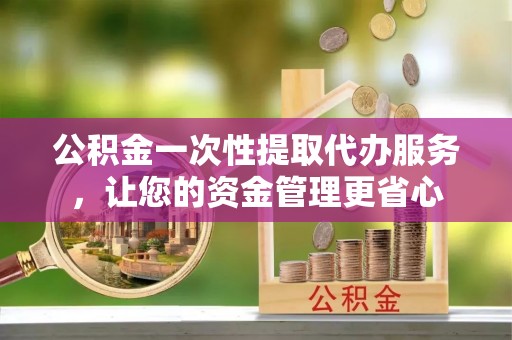 广丰公积金一次性提取代办服务，让您的资金管理更省心