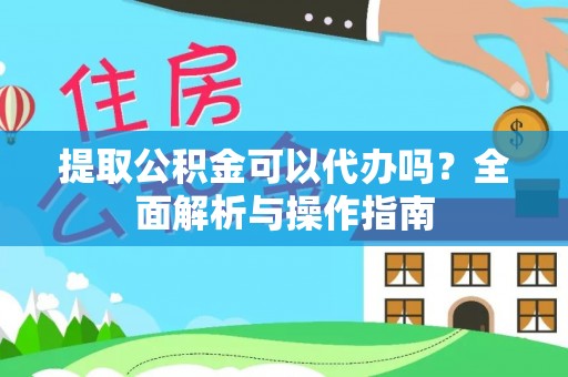 广丰提取公积金可以代办吗？全面解析与操作指南