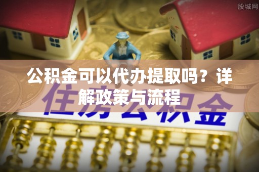广丰公积金可以代办提取吗？详解政策与流程