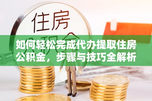 广丰如何轻松完成代办提取住房公积金，步骤与技巧全解析