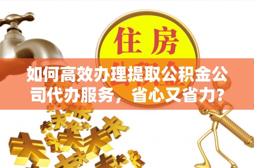 广丰如何高效办理提取公积金公司代办服务，省心又省力？