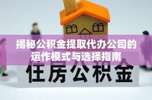 广丰揭秘公积金提取代办公司的运作模式与选择指南