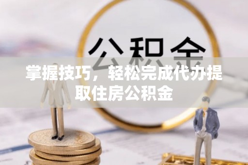 广丰掌握技巧，轻松完成代办提取住房公积金