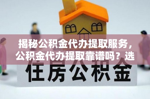 广丰揭秘公积金代办提取服务，公积金代办提取靠谱吗？选择需谨慎