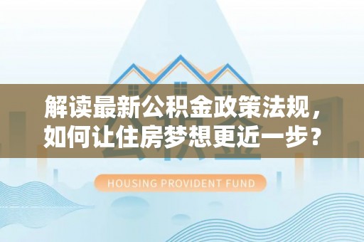 广丰解读最新公积金政策法规，如何让住房梦想更近一步？