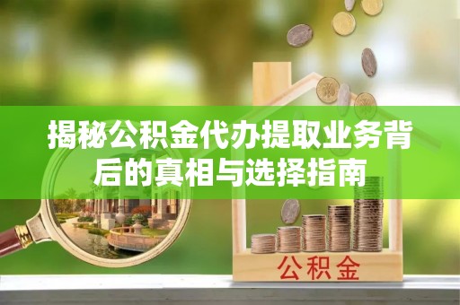广丰揭秘公积金代办提取业务背后的真相与选择指南