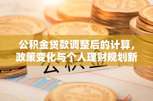 广丰公积金贷款调整后的计算，政策变化与个人理财规划新思路