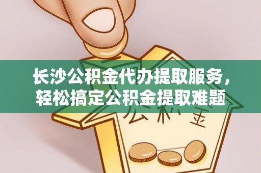 广丰长沙公积金代办提取服务，轻松搞定公积金提取难题