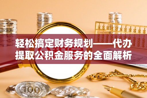 广丰轻松搞定财务规划——代办提取公积金服务的全面解析
