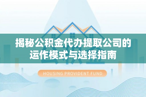 广丰揭秘公积金代办提取公司的运作模式与选择指南