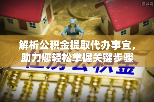 广丰解析公积金提取代办事宜，助力您轻松掌握关键步骤