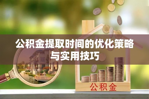 广丰公积金提取时间的优化策略与实用技巧