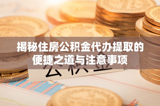 广丰揭秘住房公积金代办提取的便捷之道与注意事项