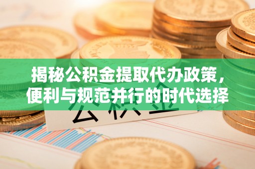 广丰揭秘公积金提取代办政策，便利与规范并行的时代选择