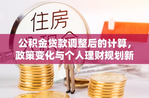 广丰公积金贷款调整后的计算，政策变化与个人理财规划新方向