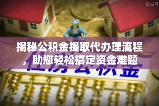 广丰揭秘公积金提取代办理流程，助您轻松搞定资金难题