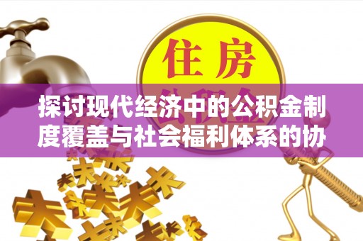 广丰探讨现代经济中的公积金制度覆盖与社会福利体系的协同发展