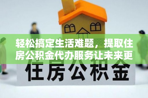广丰轻松搞定生活难题，提取住房公积金代办服务让未来更安心