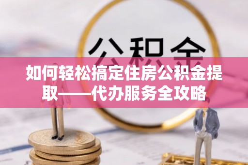 广丰如何轻松搞定住房公积金提取——代办服务全攻略