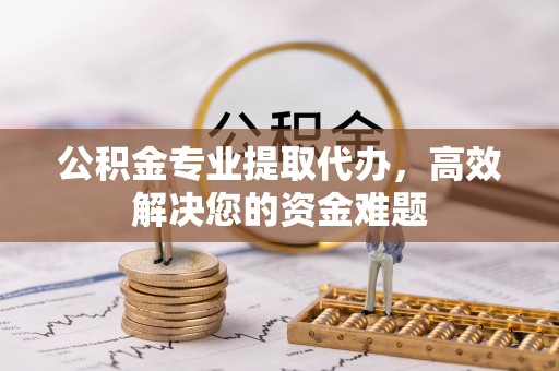 广丰公积金专业提取代办，高效解决您的资金难题