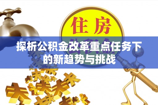 广丰探析公积金改革重点任务下的新趋势与挑战