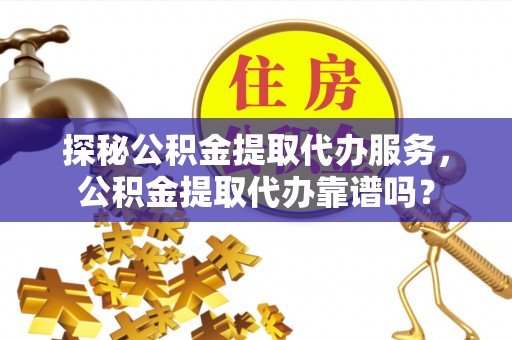 广丰探秘公积金提取代办服务，公积金提取代办靠谱吗？