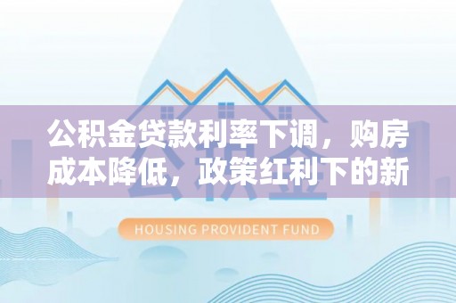 广丰公积金贷款利率下调，购房成本降低，政策红利下的新机遇