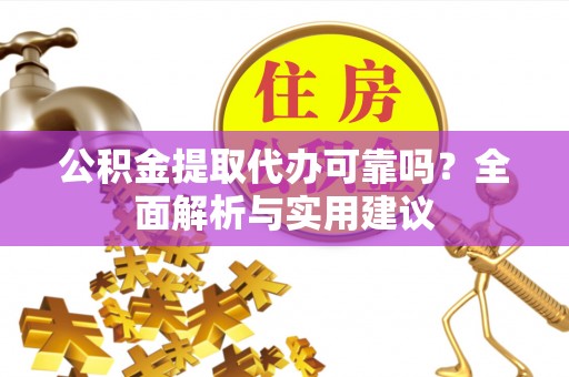广丰公积金提取代办可靠吗？全面解析与实用建议