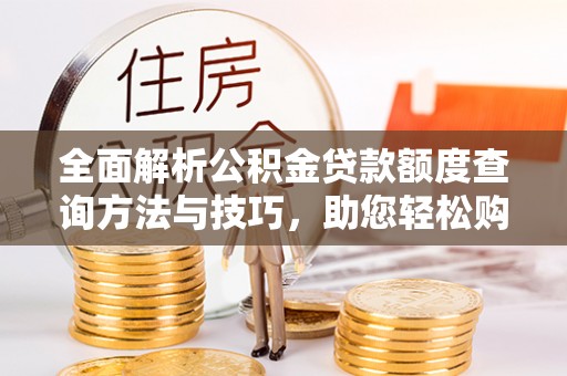 广丰全面解析公积金贷款额度查询方法与技巧，助您轻松购房