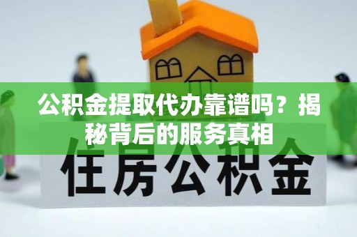 广丰公积金提取代办靠谱吗？揭秘背后的服务真相