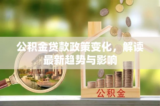 广丰公积金贷款政策变化，解读最新趋势与影响