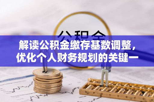 广丰解读公积金缴存基数调整，优化个人财务规划的关键一步