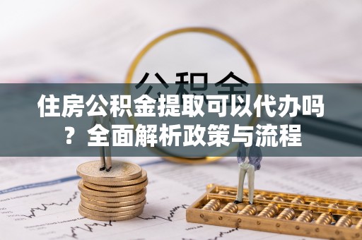 广丰住房公积金提取可以代办吗？全面解析政策与流程