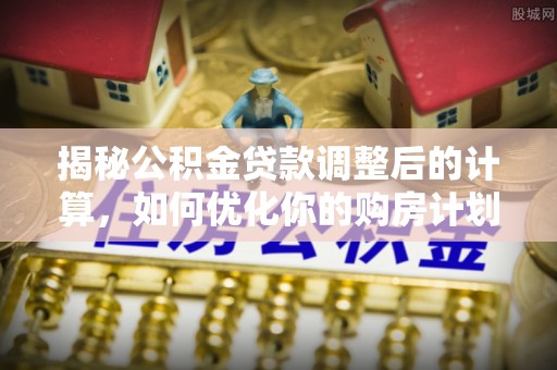广丰揭秘公积金贷款调整后的计算，如何优化你的购房计划