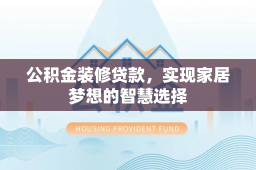 广丰公积金装修贷款，实现家居梦想的智慧选择