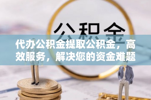 广丰代办公积金提取公积金，高效服务，解决您的资金难题