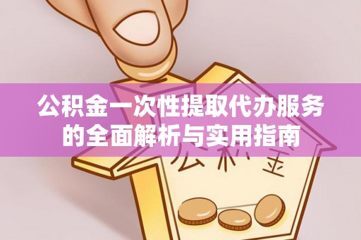 广丰公积金一次性提取代办服务的全面解析与实用指南