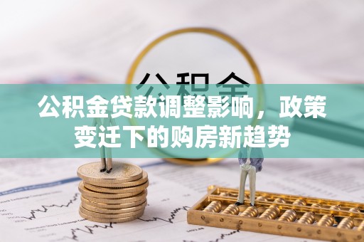 广丰公积金贷款调整影响，政策变迁下的购房新趋势