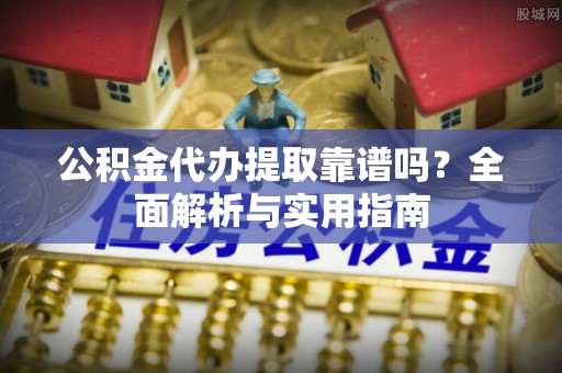 广丰公积金代办提取靠谱吗？全面解析与实用指南