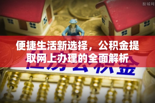广丰便捷生活新选择，公积金提取网上办理的全面解析