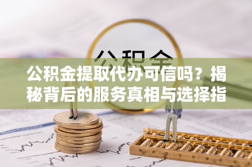 广丰公积金提取代办可信吗？揭秘背后的服务真相与选择指南