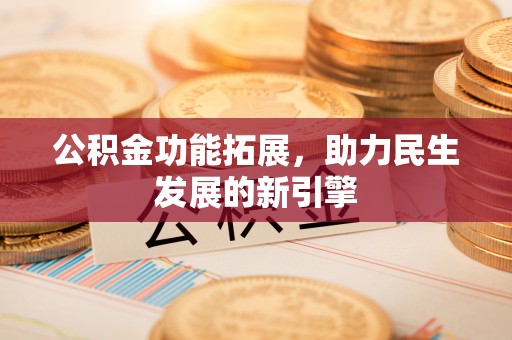 广丰公积金功能拓展，助力民生发展的新引擎