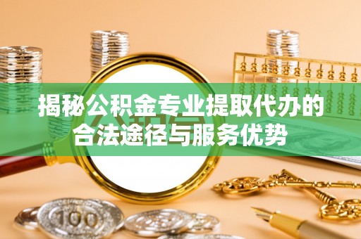 广丰揭秘公积金专业提取代办的合法途径与服务优势