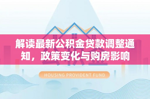 广丰解读最新公积金贷款调整通知，政策变化与购房影响