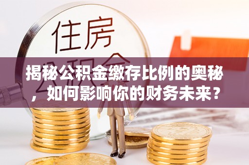 广丰揭秘公积金缴存比例的奥秘，如何影响你的财务未来？