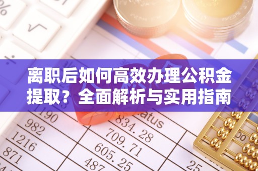 广丰离职后如何高效办理公积金提取？全面解析与实用指南