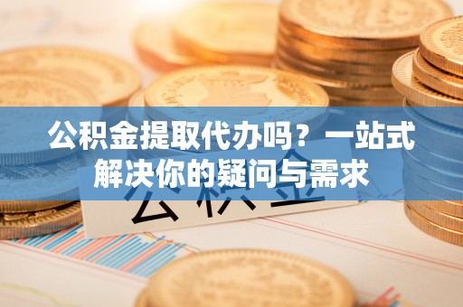 广丰公积金提取代办吗？一站式解决你的疑问与需求