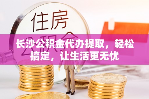 广丰长沙公积金代办提取，轻松搞定，让生活更无忧