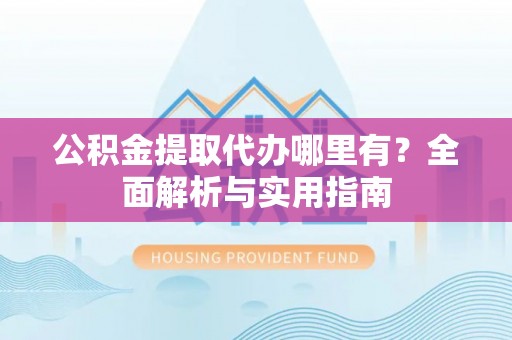 广丰公积金提取代办哪里有？全面解析与实用指南