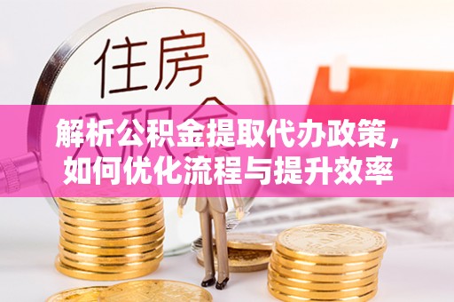 广丰解析公积金提取代办政策，如何优化流程与提升效率
